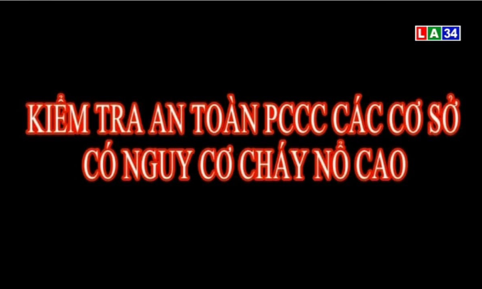 An ninh Long An: Kiểm tra an toàn phòng cháy chữa cháy các cơ sở có nguy cơ cháy nổ cao