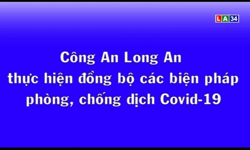 Công an Long An thực hiện đồng bộ các biện pháp phòng, chống dịch Covid-19