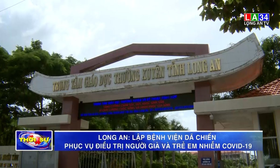 Long An: Thành lập Bệnh viện dã chiến phục vụ điều trị người già và trẻ em nhiễm Covid-19