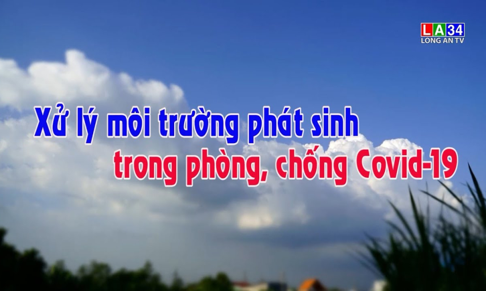 Phóng sự: Xử lý môi trường phát sinh trong phòng, chống dịch Covid-19