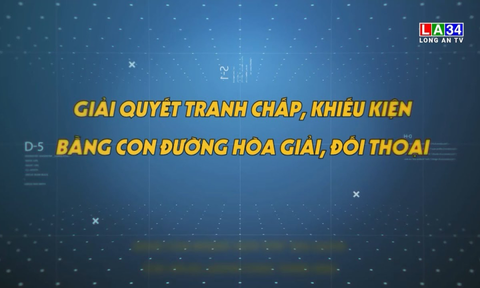 Phóng sự: Giải quyết tranh chấp, khiếu kiện bằng con đường hòa giải, đối thoại