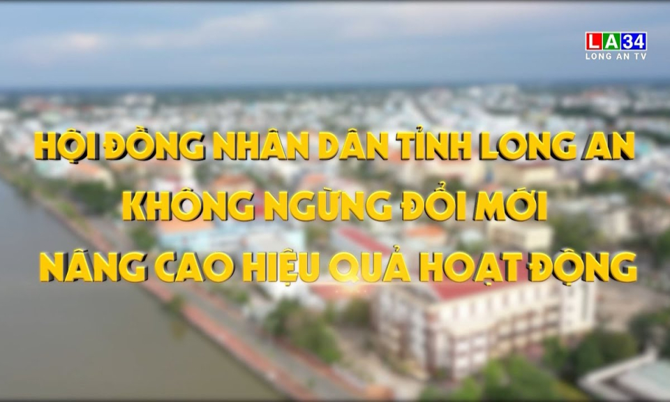 Phóng sự: Hội đồng nhân dân tỉnh Long An không ngừng đổi mới nâng cao hiệu quả hoạt động