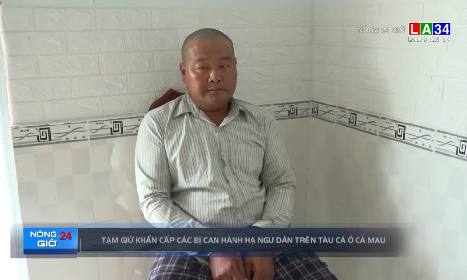 Tạm giữ khẩn cấp bị can hành hạ ngư dân trên tàu cá ở Cà Mau
