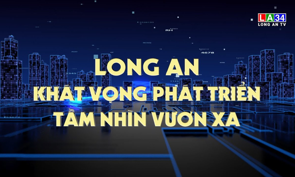 Phóng sự: Long An khát vọng phát triển - Tầm nhìn vươn xa