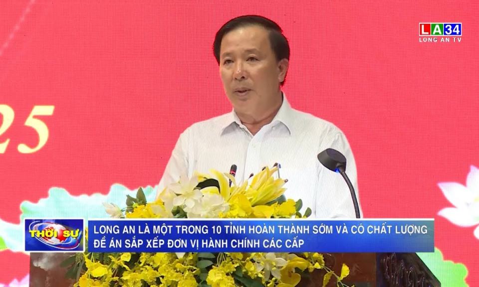 Long An là một trong 10 tỉnh hoàn thành sớm và có chất lượng Đề án sắp xếp đơn vị hành chính các cấp