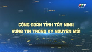 C&ocirc;ng đo&agrave;n T&acirc;y Ninh - Vững tin trong kỷ nguy&ecirc;n mới